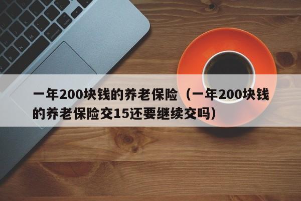 一年200块钱的养老保险（一年200块钱的养老保险交15还要继续交吗）