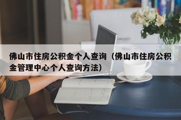 佛山市住房公积金个人查询（佛山市住房公积金管理中心个人查询方法）