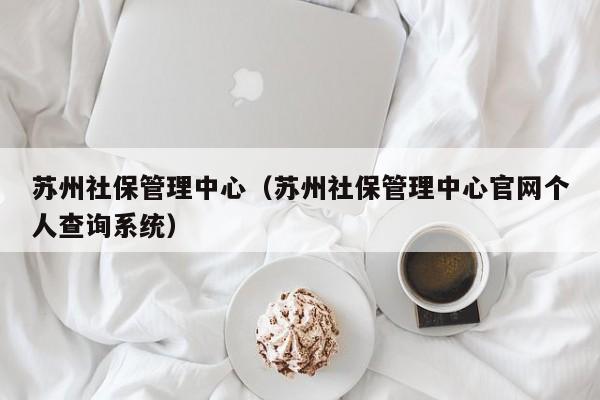 苏州社保管理中心（苏州社保管理中心官网个人查询系统）