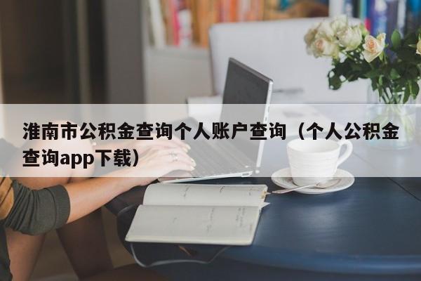 淮南市公积金查询个人账户查询（个人公积金查询app下载）