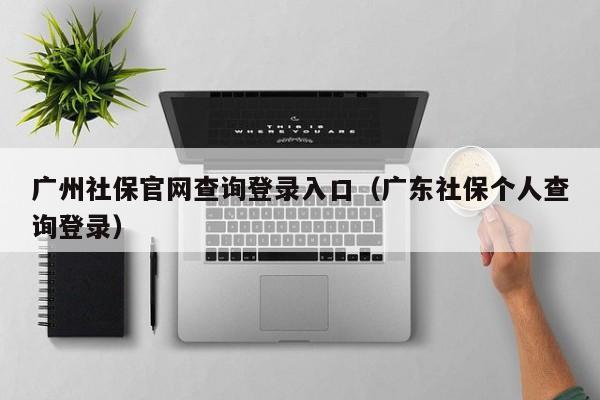 广州社保官网查询登录入口（广东社保个人查询登录）