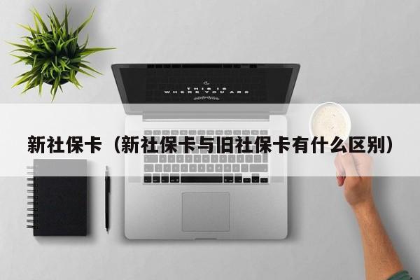 新社保卡（新社保卡与旧社保卡有什么区别）