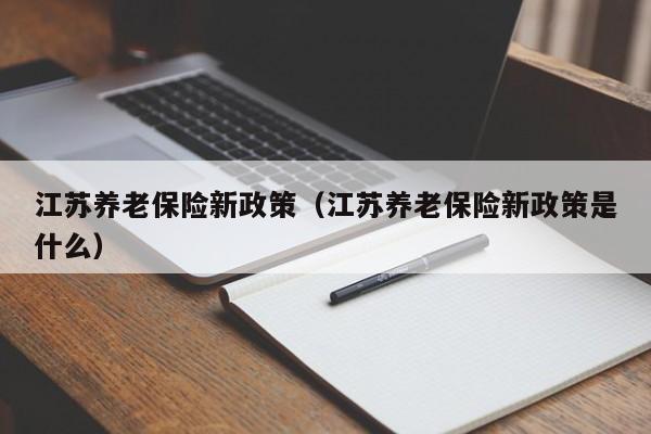 江苏养老保险新政策（江苏养老保险新政策是什么）