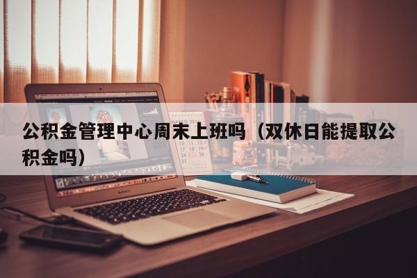 公积金管理中心周末上班吗（双休日能提取公积金吗）