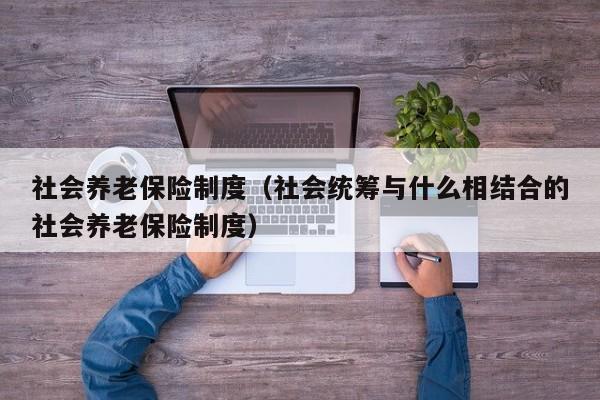 社会养老保险制度（社会统筹与什么相结合的社会养老保险制度）