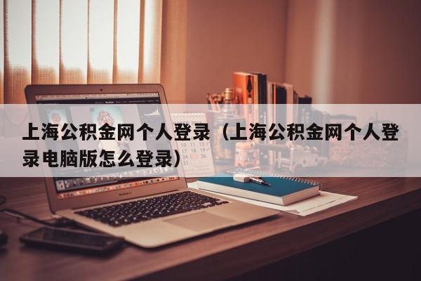 上海公积金网个人登录（上海公积金网个人登录电脑版怎么登录）