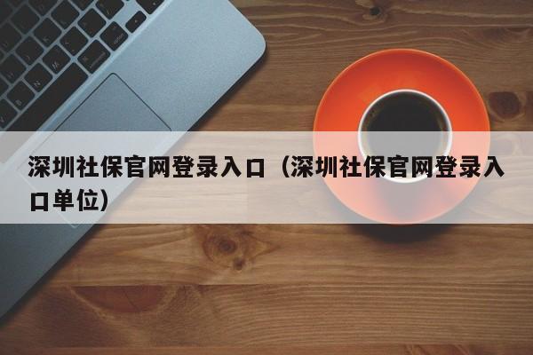 深圳社保官网登录入口（深圳社保官网登录入口单位）