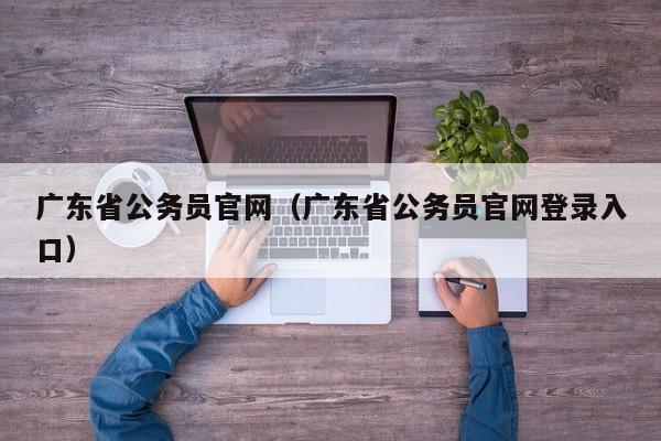 广东省公务员官网（广东省公务员官网登录入口）