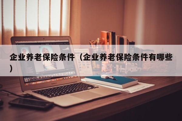 企业养老保险条件（企业养老保险条件有哪些）