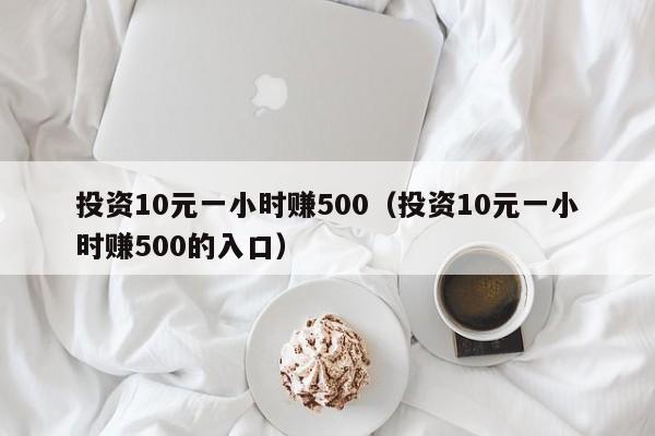 投资10元一小时赚500（投资10元一小时赚500的入口）