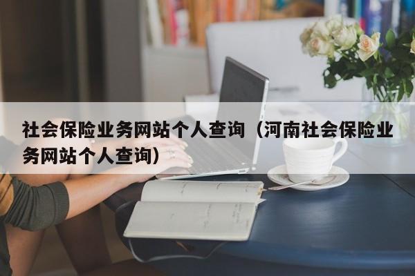 社会保险业务网站个人查询（河南社会保险业务网站个人查询）