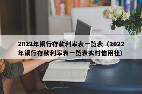 2022年银行存款利率表一览表（2022年银行存款利率表一览表农村信用社）