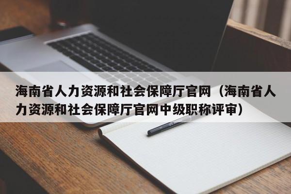 海南省人力资源和社会保障厅官网（海南省人力资源和社会保障厅官网中级职称评审）