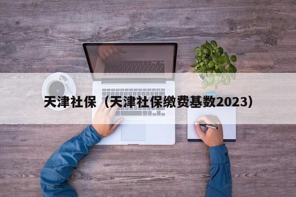 天津社保（天津社保缴费基数2023）