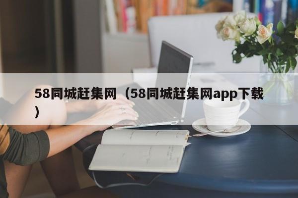 58同城赶集网（58同城赶集网app下载）