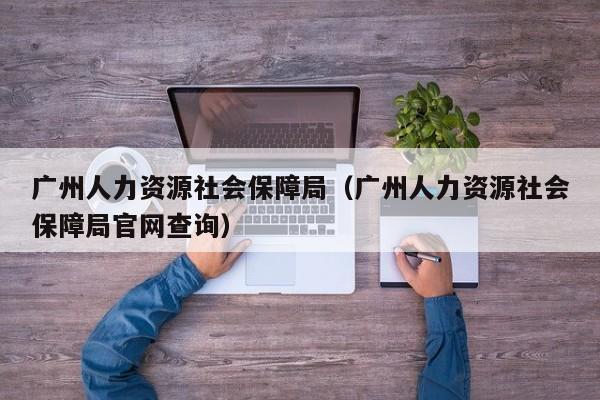 广州人力资源社会保障局（广州人力资源社会保障局官网查询）