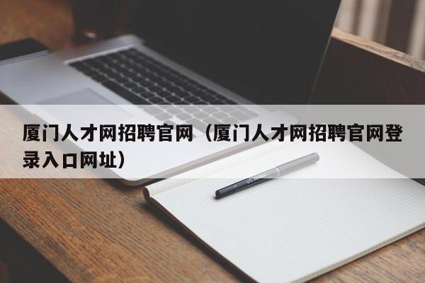 厦门人才网招聘官网（厦门人才网招聘官网登录入口网址）