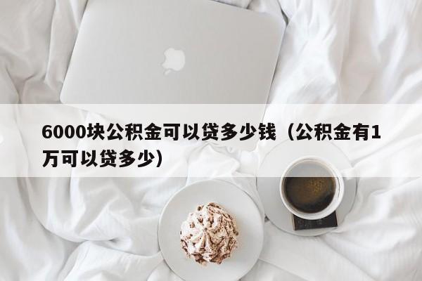 6000块公积金可以贷多少钱（公积金有1万可以贷多少）