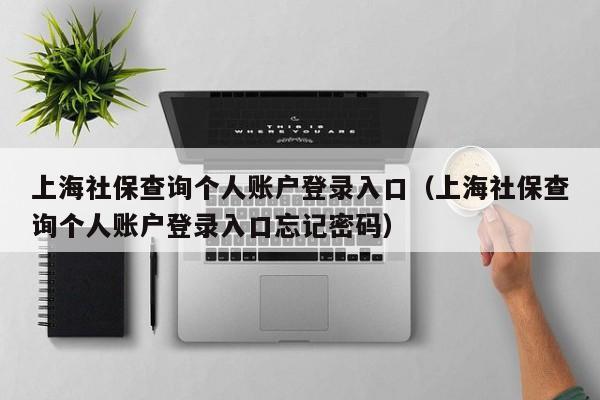 上海社保查询个人账户登录入口（上海社保查询个人账户登录入口忘记密码）