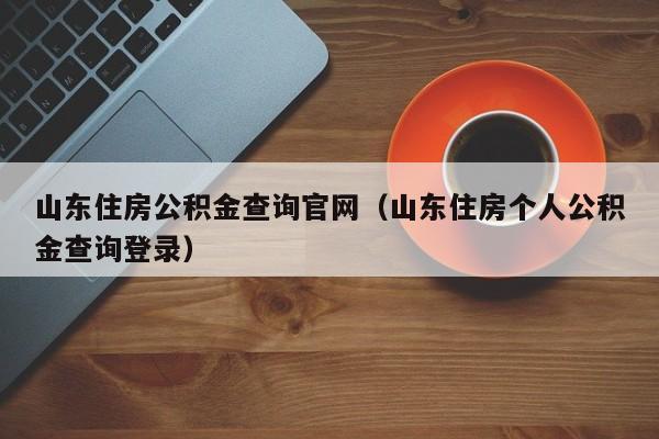 山东住房公积金查询官网（山东住房个人公积金查询登录）