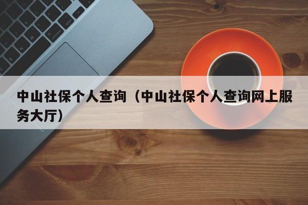 中山社保个人查询（中山社保个人查询网上服务大厅）