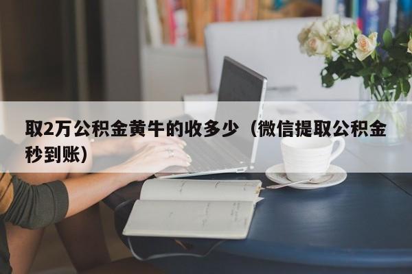 取2万公积金黄牛的收多少（微信提取公积金秒到账）