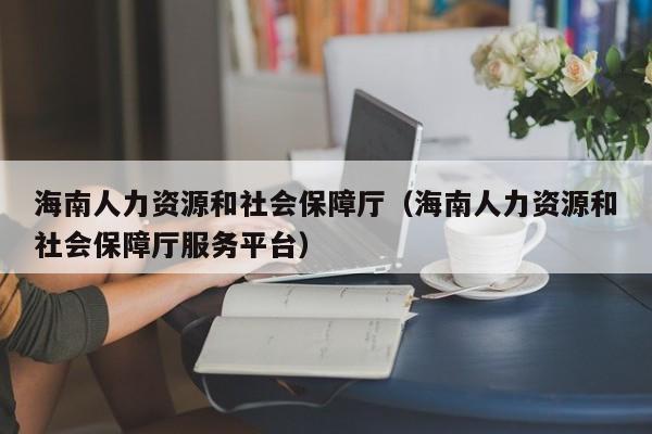 海南人力资源和社会保障厅（海南人力资源和社会保障厅服务平台）