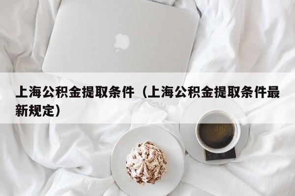 上海公积金提取条件（上海公积金提取条件最新规定）