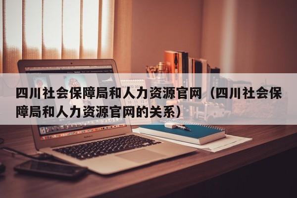 四川社会保障局和人力资源官网（四川社会保障局和人力资源官网的关系）