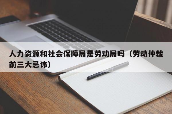 人力资源和社会保障局是劳动局吗（劳动仲裁前三大忌讳）