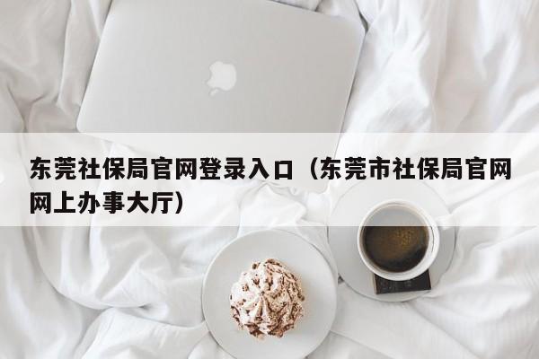 东莞社保局官网登录入口（东莞市社保局官网网上办事大厅）