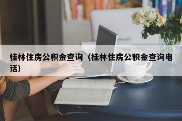 桂林住房公积金查询（桂林住房公积金查询电话）