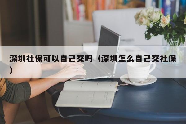 深圳社保可以自己交吗（深圳怎么自己交社保）