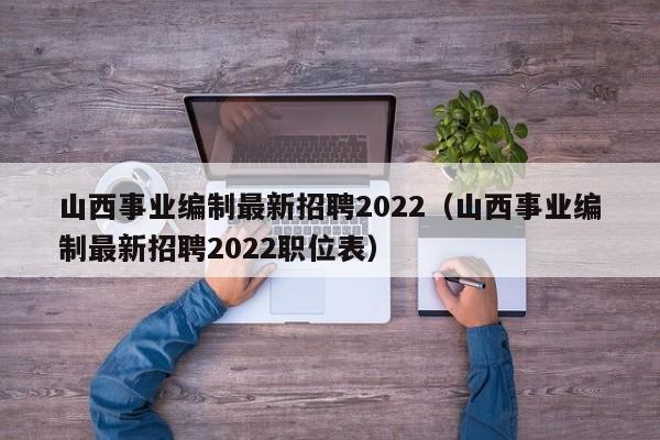 山西事业编制最新招聘2022（山西事业编制最新招聘2022职位表）