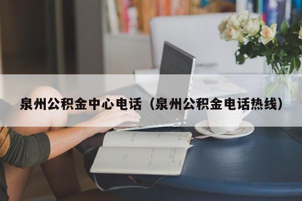 泉州公积金中心电话（泉州公积金电话热线）