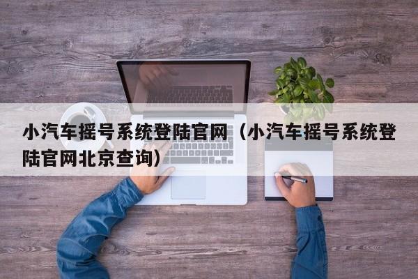 小汽车摇号系统登陆官网（小汽车摇号系统登陆官网北京查询）