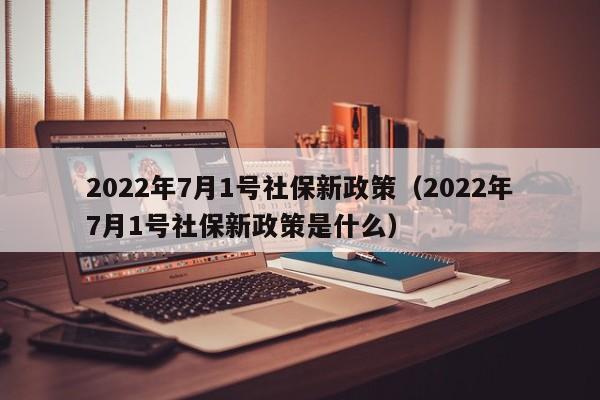 2022年7月1号社保新政策（2022年7月1号社保新政策是什么）