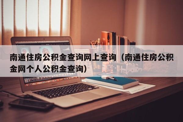 南通住房公积金查询网上查询（南通住房公积金网个人公积金查询）