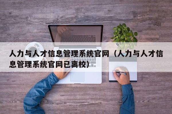 人力与人才信息管理系统官网（人力与人才信息管理系统官网已离校）