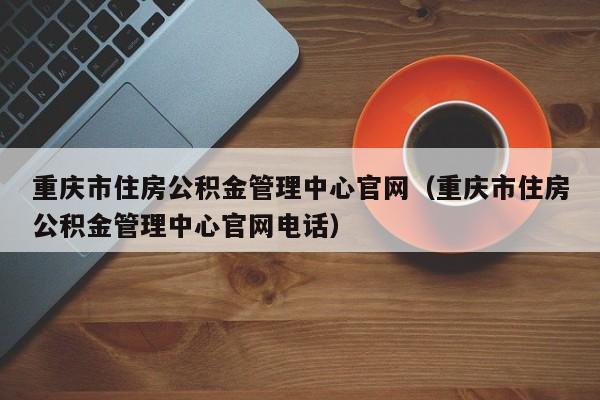 重庆市住房公积金管理中心官网（重庆市住房公积金管理中心官网电话）