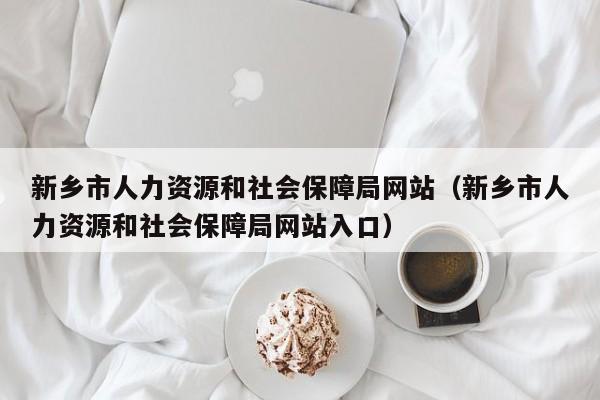 新乡市人力资源和社会保障局网站（新乡市人力资源和社会保障局网站入口）