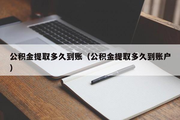 公积金提取多久到账（公积金提取多久到账户）