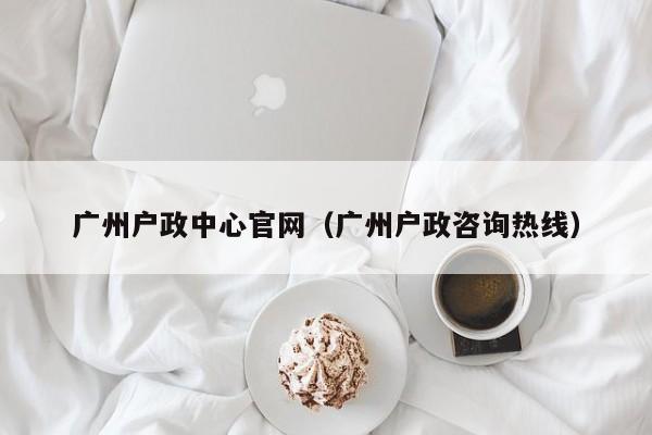 广州户政中心官网（广州户政咨询热线）