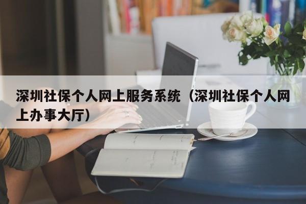 深圳社保个人网上服务系统（深圳社保个人网上办事大厅）