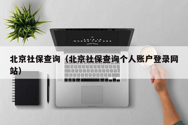 北京社保查询（北京社保查询个人账户登录网站）