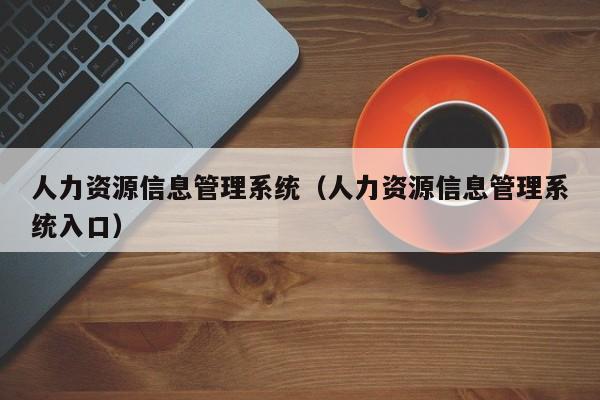 人力资源信息管理系统（人力资源信息管理系统入口）