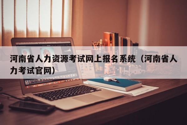 河南省人力资源考试网上报名系统（河南省人力考试官网）