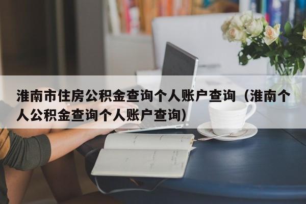 淮南市住房公积金查询个人账户查询（淮南个人公积金查询个人账户查询）