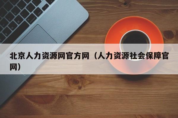 北京人力资源网官方网（人力资源社会保障官网）