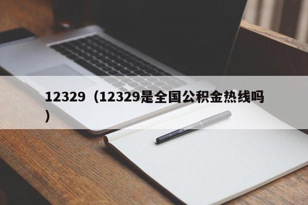 12329（12329是全国公积金热线吗）